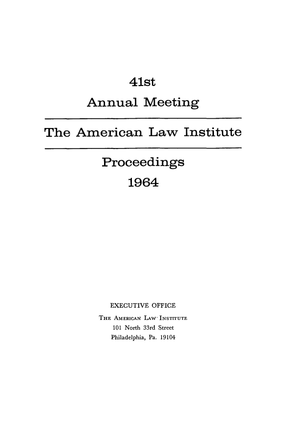 handle is hein.ali/ali0041 and id is 1 raw text is: 41stAnnual MeetingThe American Law InstituteProceedings1964EXECUTIVE OFFICETHE AMERICAN LAW' INSTITUTE101 North 33rd StreetPhiladelphia, Pa. 19104