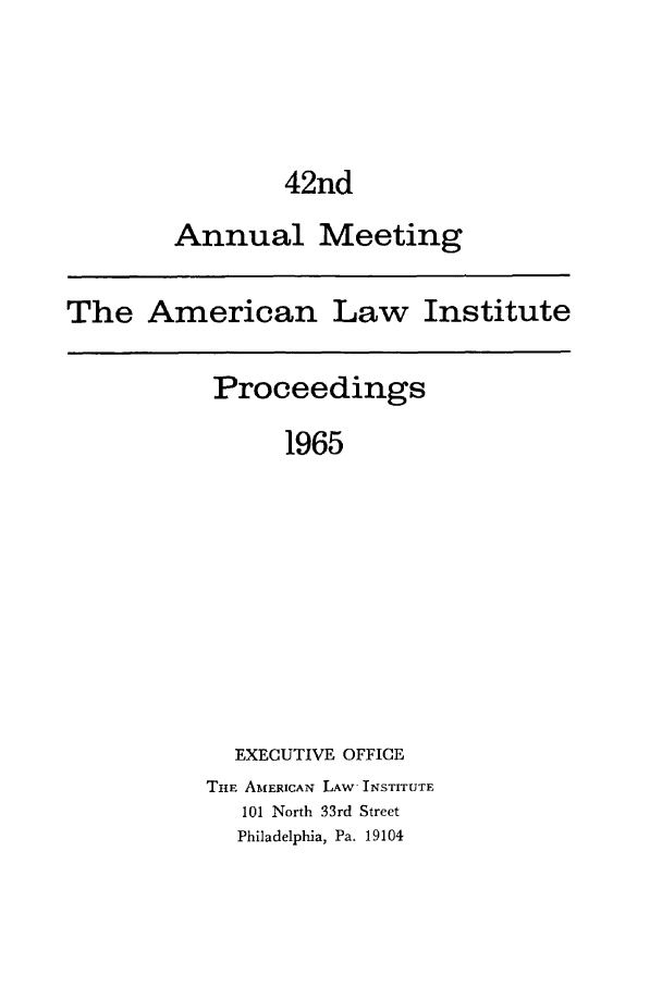 handle is hein.ali/ali0042 and id is 1 raw text is: 42ndAnnual MeetingThe American Law InstituteProceedings1965EXECUTIVE OFFICETHE AMERICAN LAW' INSTITUTE101 North 33rd StreetPhiladelphia, Pa. 19104