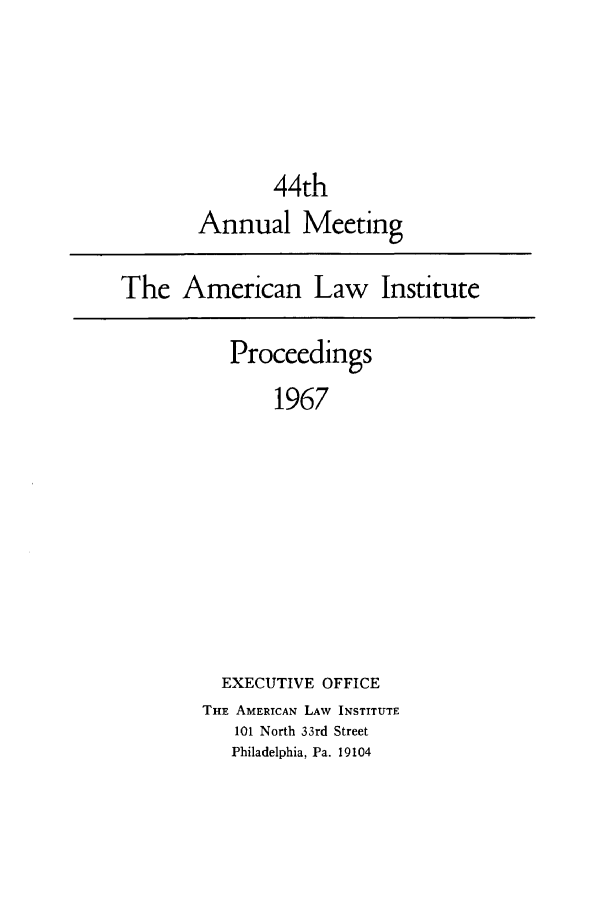 handle is hein.ali/ali0044 and id is 1 raw text is: 44thAnnual MeetingThe American Law InstituteProceedings1967EXECUTIVE OFFICETHE AMERICAN LAW INSTITUTE101 North 33rd StreetPhiladelphia, Pa. 19104