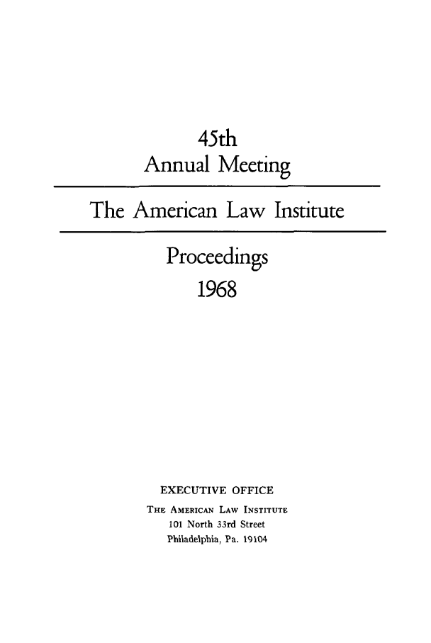 handle is hein.ali/ali0045 and id is 1 raw text is: 45thAnnual MeetingThe American Law InstituteProceedings1968EXECUTIVE OFFICETHE AMERICAN LAW INSTITUTE101 North 33rd StreetPhiladelphia, Pa. 19104
