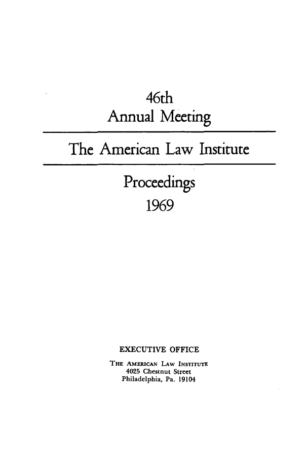handle is hein.ali/ali0046 and id is 1 raw text is: 46thAnnual MeetingThe American Law InstituteProceedings1969EXECUTIVE OFFICETHE AMERICAN LAw INSTITUTE4025 Chestnut StreetPhiladelphia, Pa. 19104