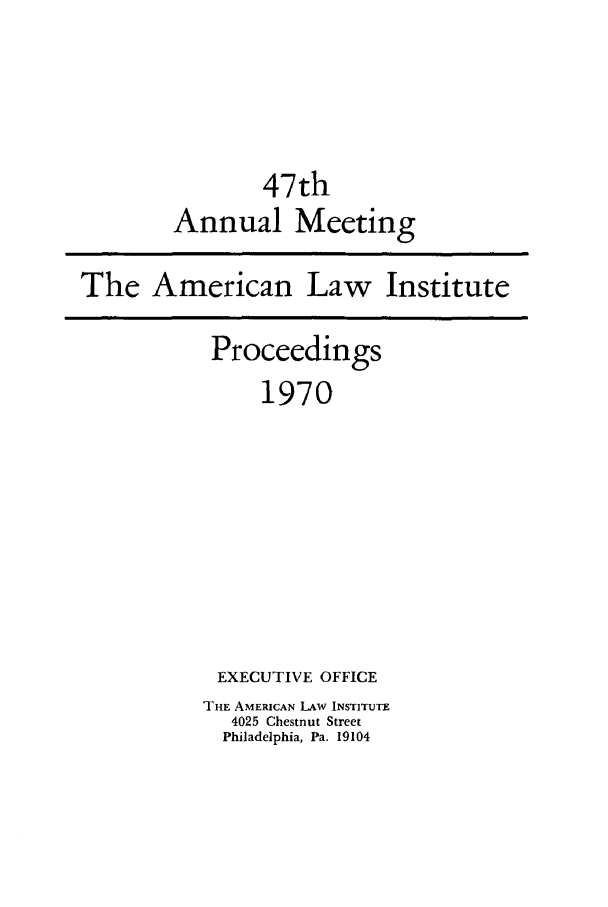 handle is hein.ali/ali0047 and id is 1 raw text is: 47thAnnual MeetingThe AmericanLaw InstituteProceedings1970EXECUTIVE OFFICETHE AMERICAN LAw INSTITUTE4025 Chestnut StreetPhiladelphia, Pa. 19104