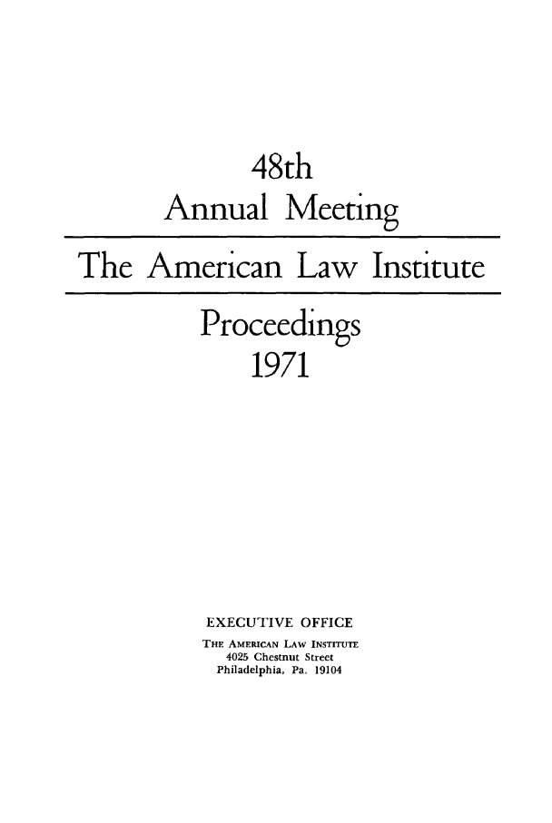 handle is hein.ali/ali0048 and id is 1 raw text is: 48thAnnual MeetingThe American Law InstituteProceedings1971EXECUTIVE OFFICETHE AMERICAN LAW INSTITUTE4025 Chestnut StreetPhiladelphia, Pa. 19104
