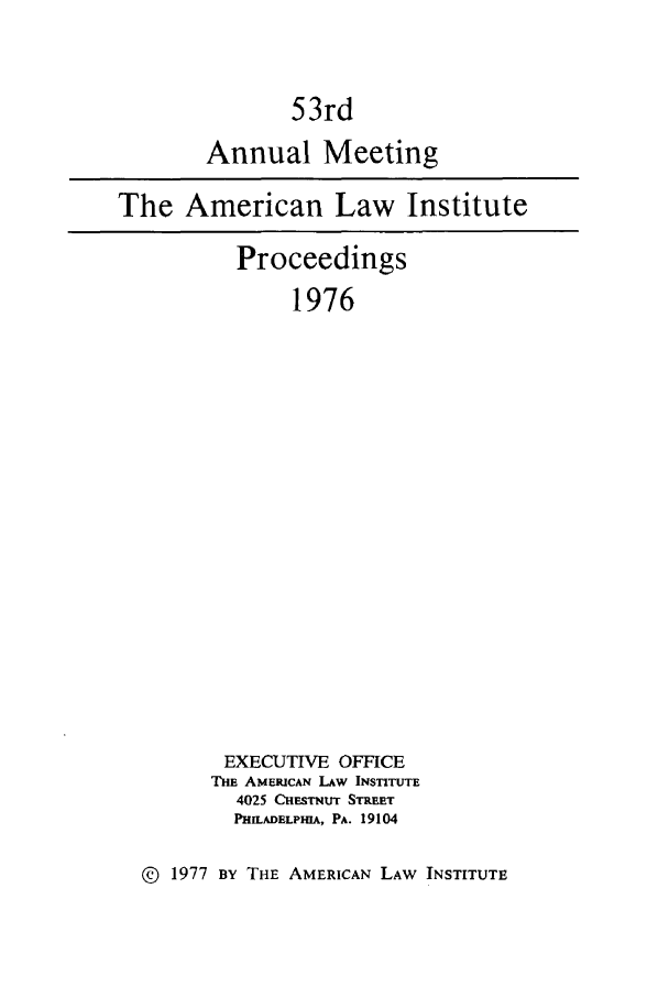 handle is hein.ali/ali0053 and id is 1 raw text is: 53rdAnnual MeetingThe American Law InstituteProceedings1976EXECUTIVE OFFICETHE AMERICAN LAW INSTITUTE4025 CHESTNUT STREETPHILADELPHIA, PA. 19104@ 1977 BY THE AMERICAN LAW INSTITUTE