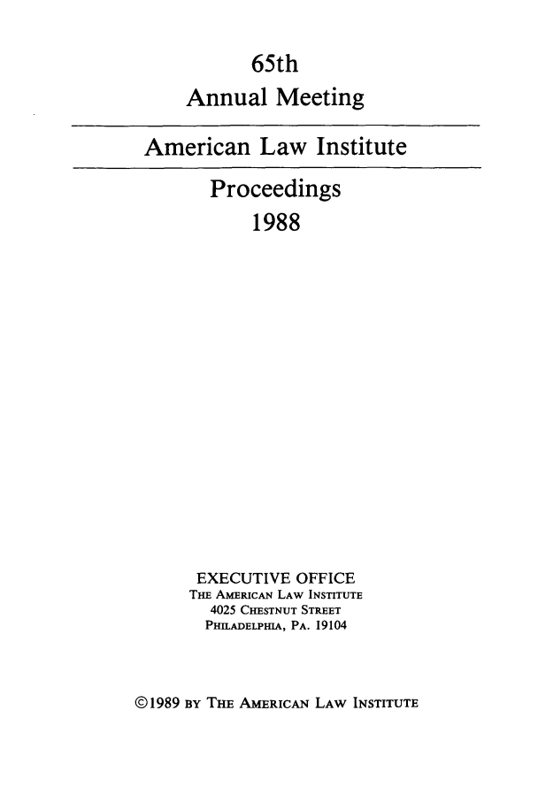 handle is hein.ali/ali0065 and id is 1 raw text is: 65thAnnual MeetingAmerican Law InstituteProceedings1988EXECUTIVE OFFICETHE A~mmcAN LAW INSTITUTE4025 CHESTNUT STREETPHILADELPHIA, PA. 19104©1989 BY THE AMERICAN LAW INSTITUTE