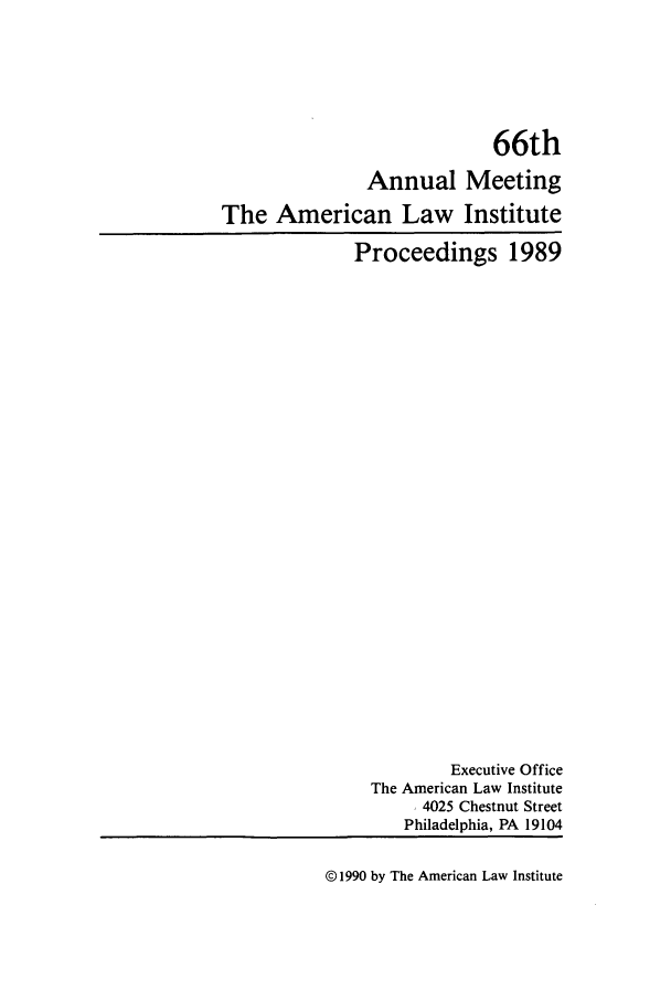 handle is hein.ali/ali0066 and id is 1 raw text is: 66thAnnual MeetingThe American Law InstituteProceedings 1989Executive OfficeThe American Law Institute4025 Chestnut StreetPhiladelphia, PA 19104© 1990 by The American Law Institute