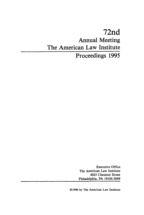 handle is hein.ali/ali0072 and id is 1 raw text is: 72ndAnnual MeetingThe American Law InstituteProceedings 1995Executive OfficeThe American Law Institute4025 Chestnut StreetPhiladelphia, PA 19104-3099© 1996 by The American Law Institute