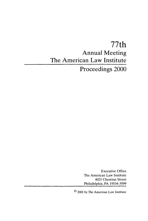 handle is hein.ali/ali0077 and id is 1 raw text is: 77thAnnual MeetingThe American Law InstituteProceedings 2000Executive OfficeThe American Law Institute4025 Chestnut StreetPhiladelphia, PA 19104-3099© 2001 by The American Law Institute
