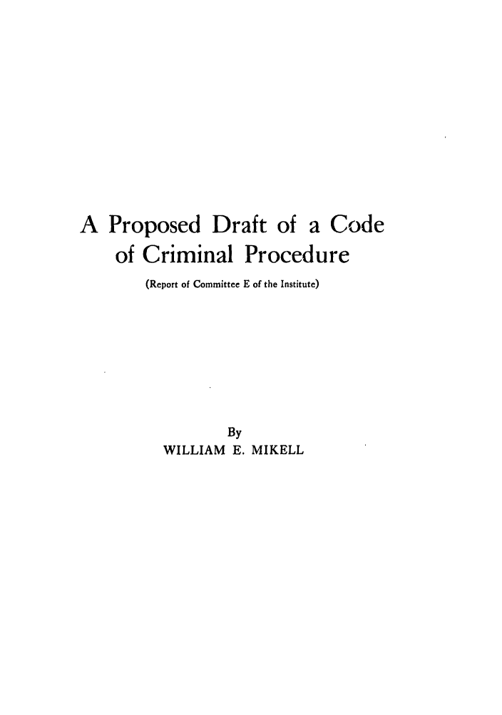 handle is hein.ali/aliccpro0006 and id is 1 raw text is: A Proposed Draft ofa Codeof Criminal Procedure(Report of Committee E of the Institute)ByWILLIAM E. MIKELL