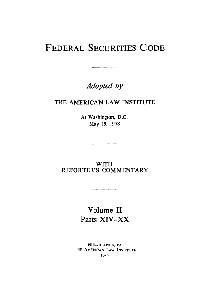 handle is hein.ali/alifs0060 and id is 1 raw text is: FEDERAL SECURITIES CODEAdopted byTHE AMERICAN LAW INSTITUTEAt Washington, D.C.May 19, 1978WITHREPORTER'S COMMENTARYVolume IIParts XIV-XXPHILADELPHIA, PA.THE AMERICAN LAW INSTITUTE1980
