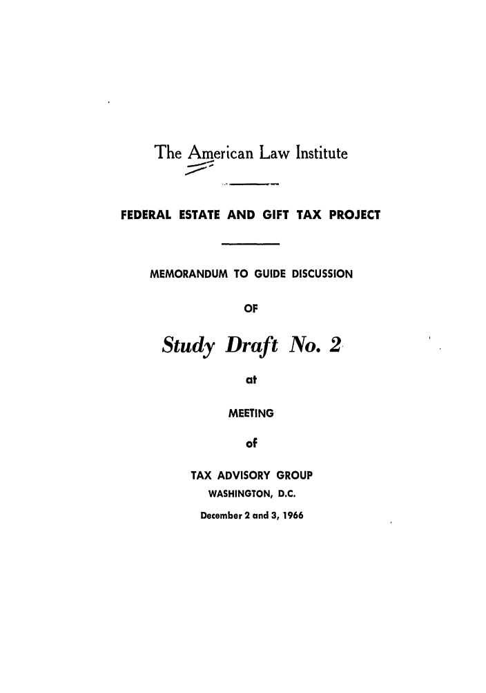 handle is hein.ali/aliftp0304 and id is 1 raw text is: The American Law InstituteFEDERAL ESTATE AND GIFT TAX PROJECTMEMORANDUM TO GUIDE DISCUSSIONOFStudy Draft No. 2.atMEETINGofTAX ADVISORY GROUPWASHINGTON, D.C.December 2 and 3, 1966