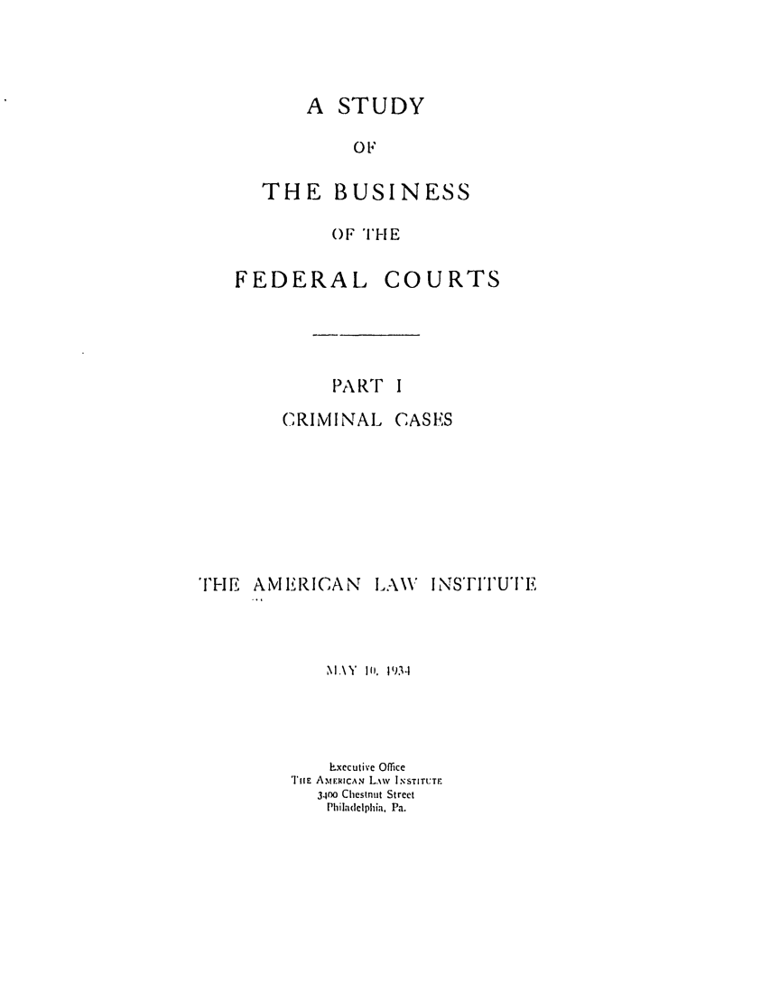 handle is hein.ali/alisdy0003 and id is 1 raw text is: A STUDYOFTHE BUSINESS()F TH EFEDERALPA RT IC RIM INALCASESTHE AMERICANLA\: I NS'FI'UI'EM.\Y Il. 193-1Executive OfficeTiHE AMERICAN LAW INSTITUTE3400 Chestnut StreetPhiladelphia, Pa.COURTS