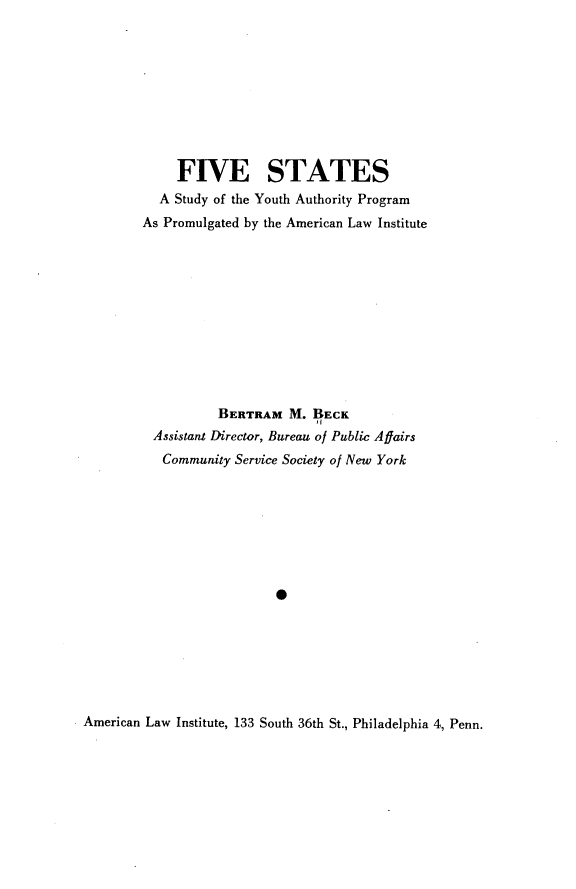 handle is hein.ali/fvstyap0001 and id is 1 raw text is:      FIVE STATES  A Study of the Youth Authority ProgramAs Promulgated by the American Law Institute          BERTRAM M. BECK Assistant Director, Bureau of Public Affairs   Community Service Society of New YorkAmerican Law Institute, 133 South 36th St., Philadelphia 4, Penn.
