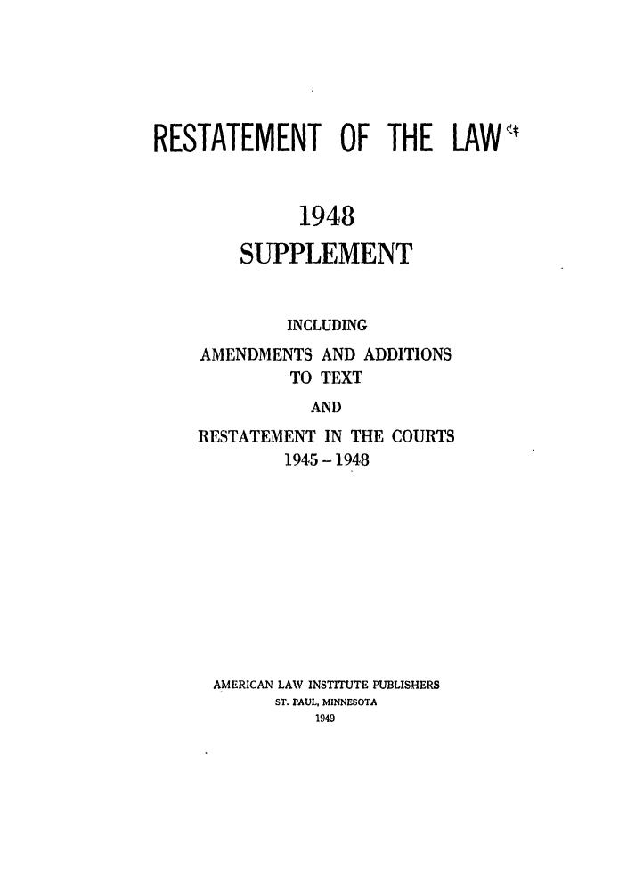 handle is hein.ali/recrts0008 and id is 1 raw text is: RESTATEMENT OF THE LAWq1948SUPPLEMENTINCLUDINGAMENDMENTS AND ADDITIONSTO TEXTANDRESTATEMENT IN THE COURTS1945 - 1948AMERICAN LAW INSTITUTE PUBLISHERSST. PAUL, MINNESOTA1949
