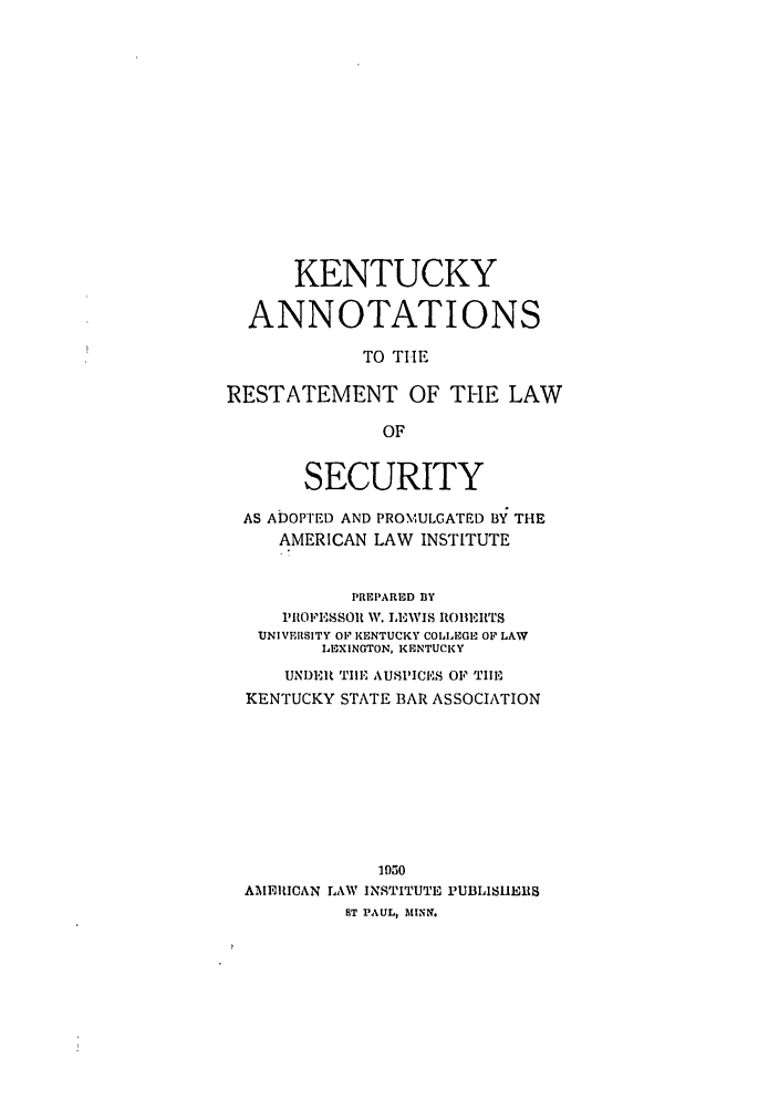 handle is hein.ali/relwsec0574 and id is 1 raw text is: KENTUCKYANNOTATIONSTO TILERESTATEMENT OF THE LAWOFSECURITYAS ADOPTED AND PROMULGATED BY THEAMERICAN LAW INSTITUTEPREPARED BYl1q1OFE8SOR W. LEWIS ROBERTSUNIVERSITY O1F KENTUCKY COLLEGE OF LAWLEXINGTON, KENTUCKYUNEl 'TIIE AUSPICES OF TIlEKENTUCKY STATE BAR ASSOCIATION1050AMEIRICAN LAW INSTITUTE PUBLISUERSST PAUL, MINN.
