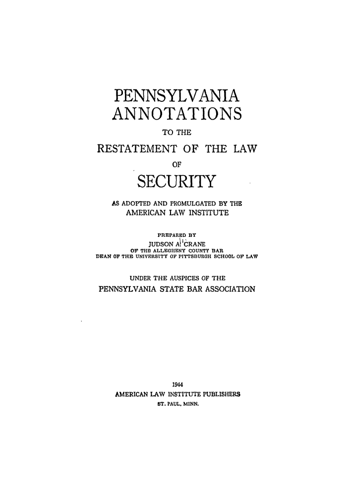 handle is hein.ali/relwsec0580 and id is 1 raw text is: PENNSYLVANIAANNOTATIONSTO THERESTATEMENT OF THE LAWOFSECURITYAS ADOPTED AND PROMULGATED BY THEAMERICAN LAW INSTITUTEPREPARED BYJUDSON Ai ICRANEOF THE ALLEGIINY COUNTY BARDEAN OF THE UNIVERSITY OF PITTSBURGH SCHOOL OF LAWUNDER THE AUSPICES OF THEPENNSYLVANIA STATE BAR ASSOCIATION1944AMERICAN LAW INSTITUTE PUBLISHERSST. PAUL. MINN.