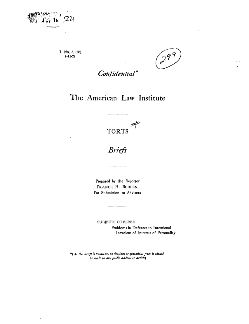 handle is hein.ali/relwtrts0007 and id is 1 raw text is: -,,1 No. 5. (B2)4-1 1-24Confidettta/i*The American Law InstituteTORTSBriefsPrepared by the ReporterFRANCIS H. BOHtLENFor Submission to AdvisersSUBJECTS COVERED:Problems in Defenses to IntentionalInvasions of Interests of Personality*( 4s ti/ draJ is tentati've, no citations or quotalions from it shouldbe made in any public address or article)