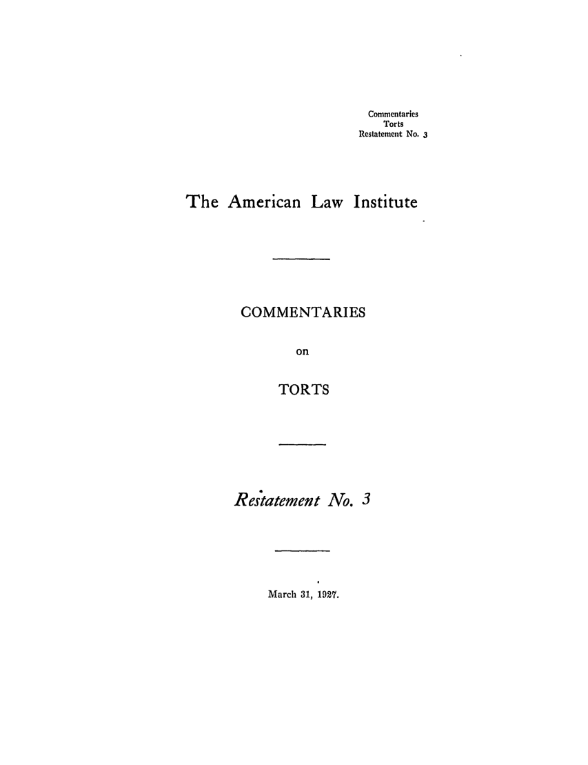 handle is hein.ali/relwtrts0226 and id is 1 raw text is: CommentariesTortsRestatement No. 3The American Law InstituteCOMMENTARIESonTORTSRestatement No. 3March 31, 1927.