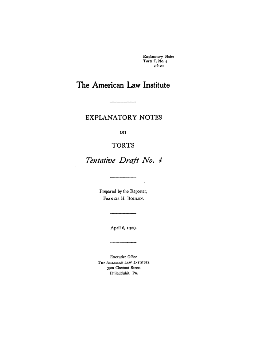 handle is hein.ali/relwtrts0228 and id is 1 raw text is: Explanatory NotesTorts T. No. 44-6-29The American Law InstituteEXPLANATORY NOTESonTORTSTeltative Draft No. 4Prepared by the Reporter,FRANCIS H. 3OIILEN.April 6,1929.Executive OfficeTH ASIERICAN LAW INSTITUTE34oo Chestnut StreetPhiladelphia, Pa.