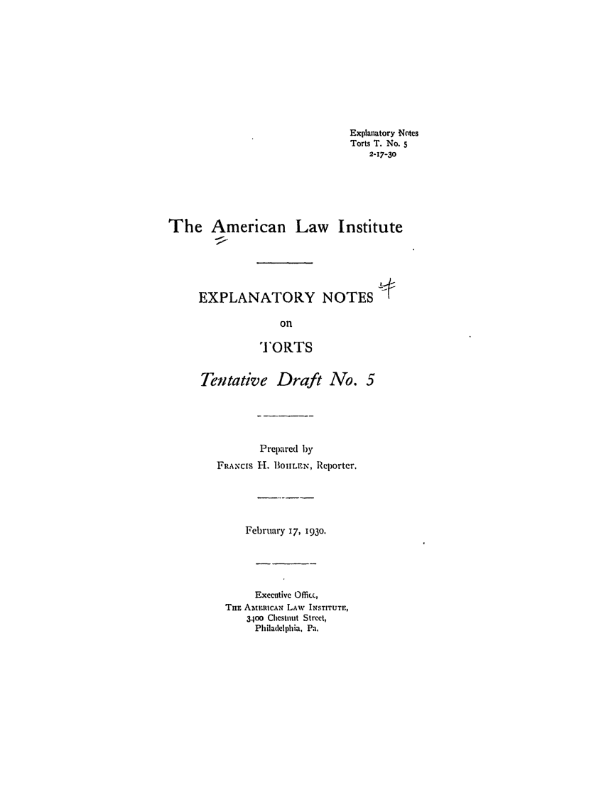 handle is hein.ali/relwtrts0230 and id is 1 raw text is: Explanatory NotesTorts T. No. 52-17-30The American Law InstituteEXPLANATORY NOTESon'ORTSTentative Draft No. 5Prepared byFRANcIs H. BlIOLE.N,, Reporter.February 17, 1930.Executive Office,TI E AME.Ica, LAw INSTITUTE,3400 Chestmut Street,Philadelphia, Pa.