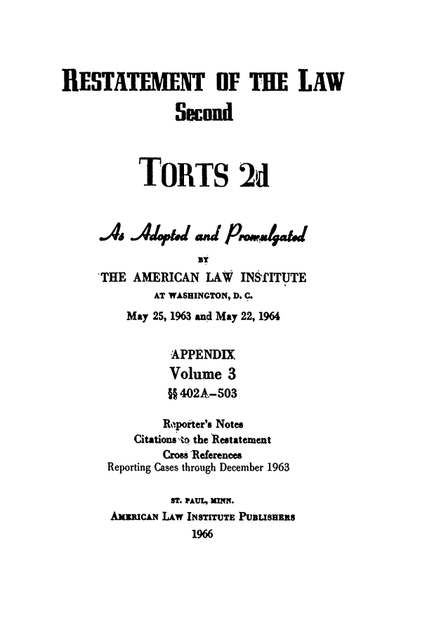 handle is hein.ali/restate0113 and id is 1 raw text is: IE SOATEME1              OF THE LAWSecondTORTS 2dDY'THE AMERICAN LAW       INSfITUTEAT WASHINGTON, D. C.May 25, 1963 and May 22, 1964APPENDIXVolume 3jI 402A-503Rporter's NotesCitations vo the RestatementCross'ReferencesReporting Cases through December 1963ST. PAUX, MMNN.AxmCAN LAW INs TrruTE PuBusHm1966