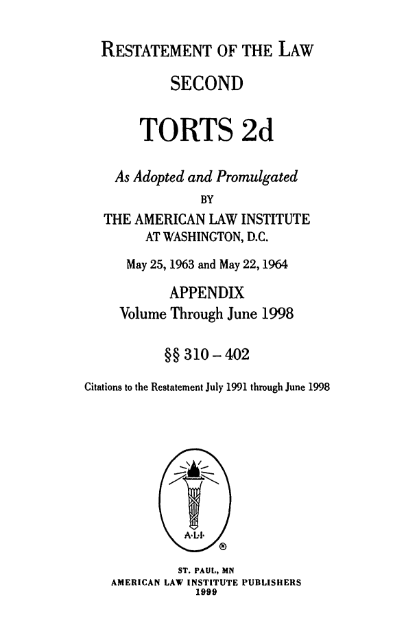 handle is hein.ali/restate0132 and id is 1 raw text is: RESTATEMENT OF THE LAWSECONDTORTS 2dAs Adopted and PromulgatedBYTHE AMERICAN LAW INSTITUTEAT WASHINGTON, D.C.May 25, 1963 and May 22, 1964APPENDIXVolume Through June 1998§§ 310-402Citations to the Restatement July 1991 through June 1998ST. PAUL, MNAMERICAN LAW INSTITUTE PUBLISHERS1999