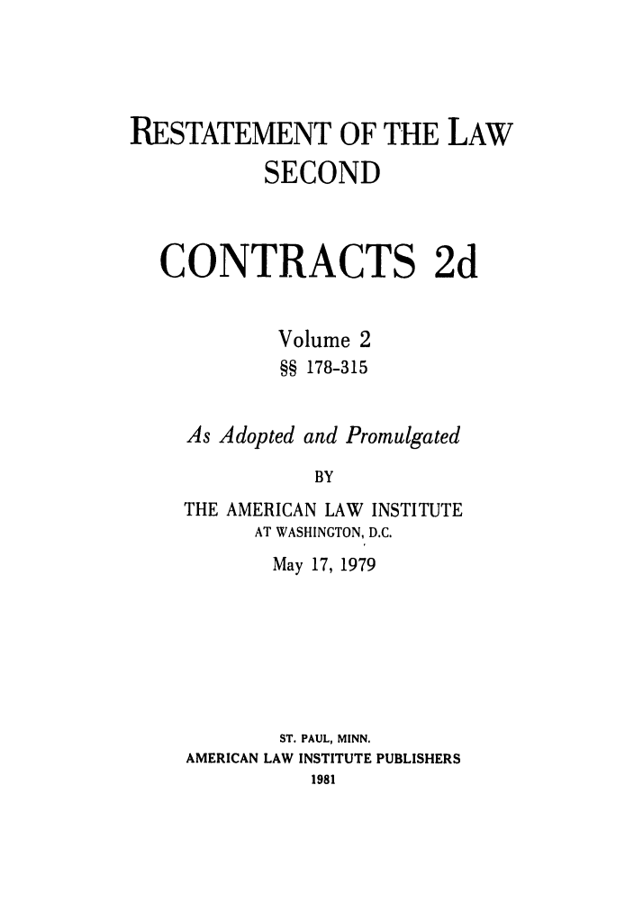handle is hein.ali/seccontract0058 and id is 1 raw text is: RESTATEMENT OF THE LAWSECONDCONTRACTS 2dVolume 2§§ 178-315As Adopted and PromulgatedBYTHE AMERICAN LAW INSTITUTEAT WASHINGTON, D.C.May 17, 1979ST. PAUL, MINN.AMERICAN LAW INSTITUTE PUBLISHERS1981
