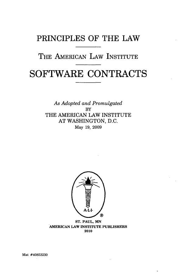 handle is hein.ali/software0012 and id is 1 raw text is: PRINCIPLES OF THE LAWTHE AMERICAN LAW INSTITUTESOFTWARE CONTRACTSAs Adopted and PromulgatedBYTHE AMERICAN LAW INSTITUTEAT WASHINGTON, D.C.May 19, 2009ST. PAUL, MNAMERICAN LAW INSTITUTE PUBLISHERS2010Mat #40853230