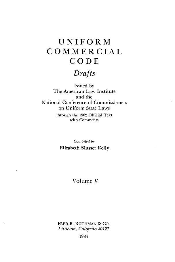 handle is hein.ali/uccdrft0005 and id is 1 raw text is: UNIFORMCOMMERCIALCODEDraftsIssued byThe American Law Instituteand theNational Conference of Commissionerson Uniform State Lawsthrough the 1962 Official Textwith CommentsCompiled byElizabeth Slusser KellyVolume VFRED B. ROTHMAN & CO.Littleton, Colorado 801271984