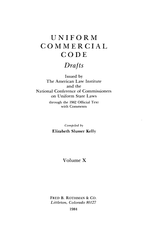 handle is hein.ali/uccdrft0010 and id is 1 raw text is: UNIFORMCOMMERCIALCODEDraftsIssued byThe American Law Instituteand theNational Conference of Commissionerson Uniform State Lawsthrough the 1962 Official Textwith CommentsCompiled byElizabeth Slusser KellyVolume XFRED B. ROTHMAN & Co.Littleton, Colorado 801271984