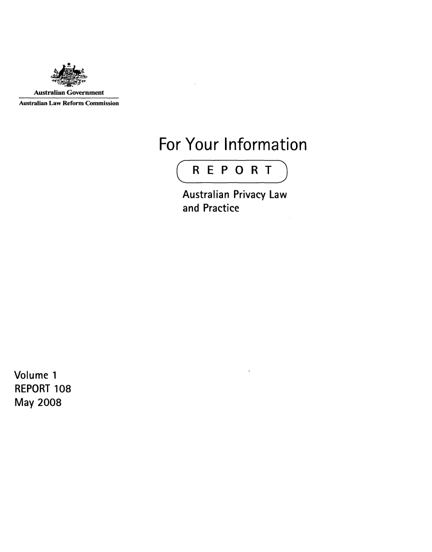 handle is hein.alrc/foryouin0001 and id is 1 raw text is: 





   Australian Government
Australian Law Reform Commission


For Your Information


C


REPORT


9


Australian Privacy Law
and Practice


Volume 1
REPORT 108
May 2008


