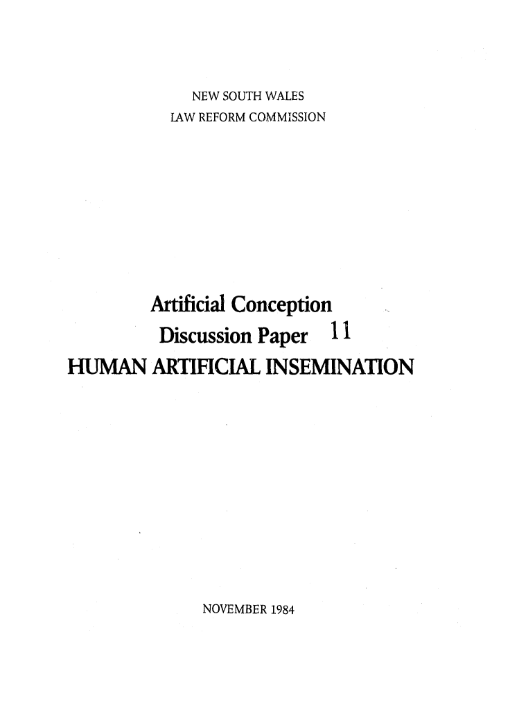 handle is hein.alrc/humart0001 and id is 1 raw text is: NEW SOUTH WALES

LAW REFORM COMMISSION

Artificial Conception
Discussion Paper 11

HUMAN ARTIFICIAL INSEMINATION

NOVEMBER 1984


