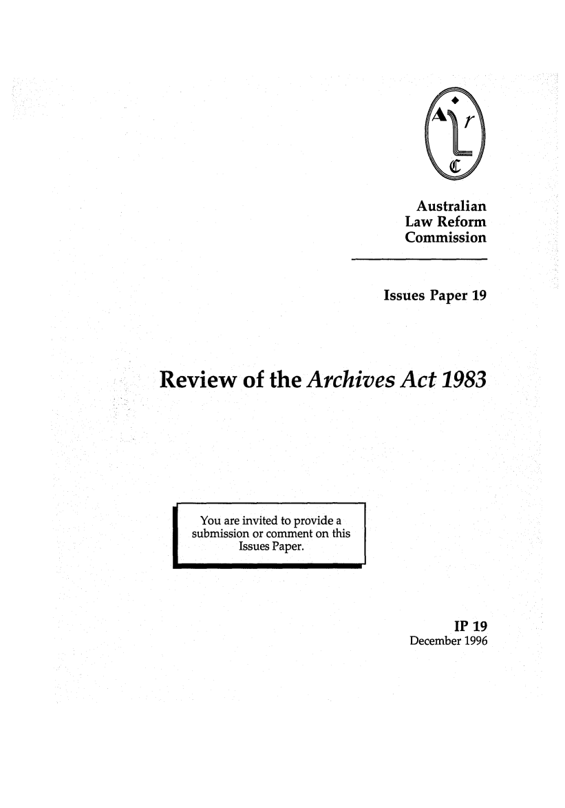 handle is hein.alrc/revarch0001 and id is 1 raw text is: Australian
Law Reform
Commission

Issues Paper 19
Review of the Archives Act 1983
You are invited to provide a
submission or comment on this
Issues Paper.
IP 19
December 1996


