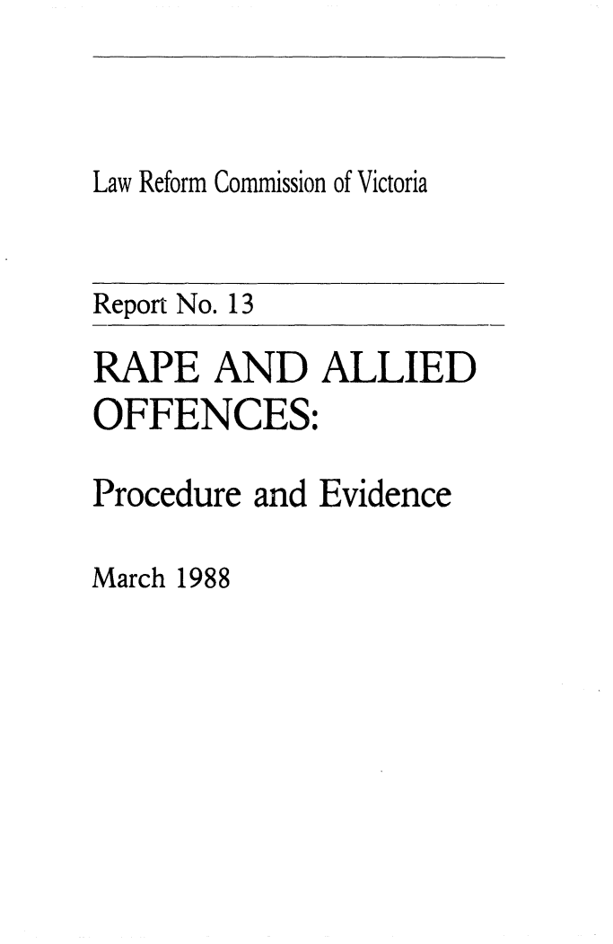 handle is hein.alrc/rpaloff0001 and id is 1 raw text is: 


Law Reform Commission of Victoria


Report No. 13


RAPE AND ALLIED
OFFENCES:

Procedure and Evidence


March 1988


