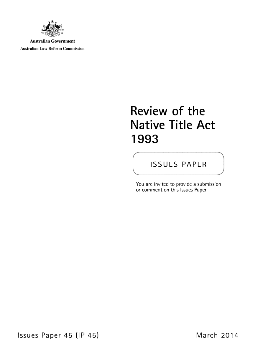 handle is hein.alrc/rvnatitac0001 and id is 1 raw text is: 



   Australian Government
Australian Law Reform Commission


Review of the

Native Title Act

1993


      ISSUES PAPER

 You are invited to provide a submission
 or comment on this Issues Paper


Issues Paper 45 (IP 45)


March 2014


