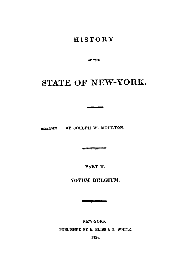 handle is hein.amindian/hissnyca0002 and id is 1 raw text is: HISTORYOF THESTATE OF NEW-YORK.RESERVED BY JOSEPH W. MOULTON.PART II.NOVUM BELGIUM.NEW-YORK:PUBLISHED BY E. BLISS & E. WHITE.1826.