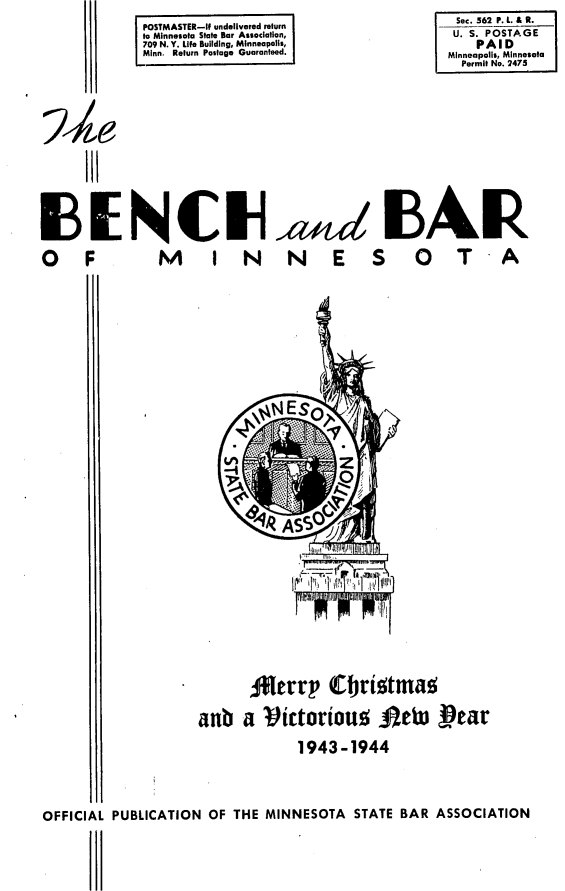 handle is hein.barjournals/benchnbar0001 and id is 1 raw text is: 













131
O F


POSTMASTER-if undeivered return
to Minnesota State Bar Association,
709 N. Y. Life Building, Minneapolis,
Minn. Return Postage Guaranteed.


Sec. 562 P. L. & R.
U. S. POSTAGE
    PAID
Minneapolis, Minnesota
  Permit No. 2475


NCI
   M I N


,awd SBAR
  NE SO0T-A


      lerro p Cristma

anb a Victorious AeW pear
            1943-1944


OFFICIAL PUBLICATION OF THE MINNESOTA STATE BAR ASSOCIATION


