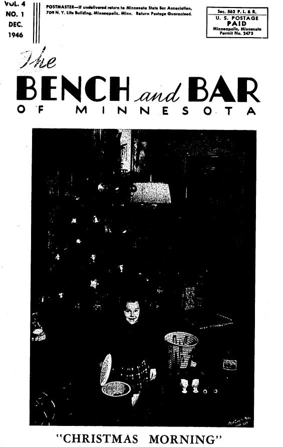 handle is hein.barjournals/benchnbar0004 and id is 1 raw text is: VfL. 4            POSTMASTER-It undelivgeod return to Minnesola State Bar Association,
NO. 1             709 N. Y. Lie Building. Minneapolis, Minn. Return Postage Guaranteed.
DEC.
1946


    ~, .


Sec. 362 P. L. A Re
U. S. POSTAGE
    PAID
Minneapolis, Minnesota
  Permit NoI27


31ENCIW                                    13AI
0 F   M I N N E S O. T A


CHRISTMAS MORNING



