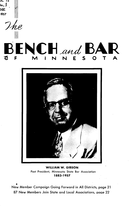 handle is hein.barjournals/benchnbar0015 and id is 1 raw text is: JL1. I )
Io.
     1957





         III7


F                M       I N N E S 0 T A



























                         WILLIAM W. GIBSON
                Past President, Minnesota State Bar Association
                              1883-1957

       4
     New Member Campaign Going Forward in All Districts, page 21
     87 New Members Join State and Local Associations, paqe 22


