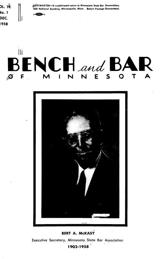 handle is hein.barjournals/benchnbar0016 and id is 1 raw text is: L.
10. 1
DEC.
1958


k 'STMASTER-If undelivered return to Minnesota State Bar Association,
500 National Building, Minneapolis. Minn. Return Postage Guaranteed.
3 OM


E11NCIH

0 F  M I N


a E 0a  AR

  N ES 0T A


      Ur

             BERT A. McKASY
Executive Secretary, Minnesota State Bar Association
                1902-1958


