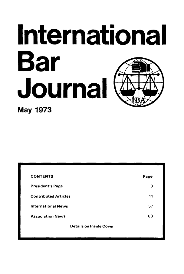handle is hein.barjournals/intbrjrnl0004 and id is 1 raw text is: InternationalBarJournal May 1973Details on Inside CoverCONTENTS                                          PagePresident's Page                                     3Contributed Articles                                 11International News                                  57Association News                                    68- lll