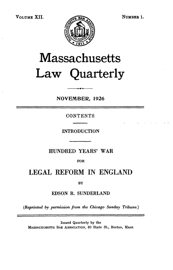 handle is hein.barjournals/malr0012 and id is 1 raw text is: VOLUME XII.MassachusettsLaw QuarterlyNOVEMBER, 1926CONTENTSINTRODUCTIONHUNDRED YEARS' WARFORLEGAL REFORM IN ENGLANDBYEDSON R. SUNDERLAND(Reprinted by permission from the Chicago Sunday Tribune.)Issued Quarterly by theMASSACHUSETTs BAR AssocIATION, 60 State St., Boston, Mass.NUMBER 1