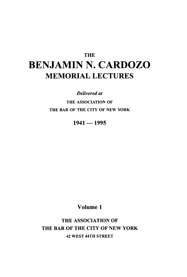 handle is hein.beal/bencard0001 and id is 1 raw text is: TIEBENJAMIN N. CARDOZOMEMORIAL LECTURESDelivered atTHE ASSOCIATION OFTHE BAR OF THE CITY OF NEW YORK1941- 1995Volume 1THE ASSOCIATION OFTHE BAR OF THE CITY OF NEW YORK42 WEST 44TH STREET