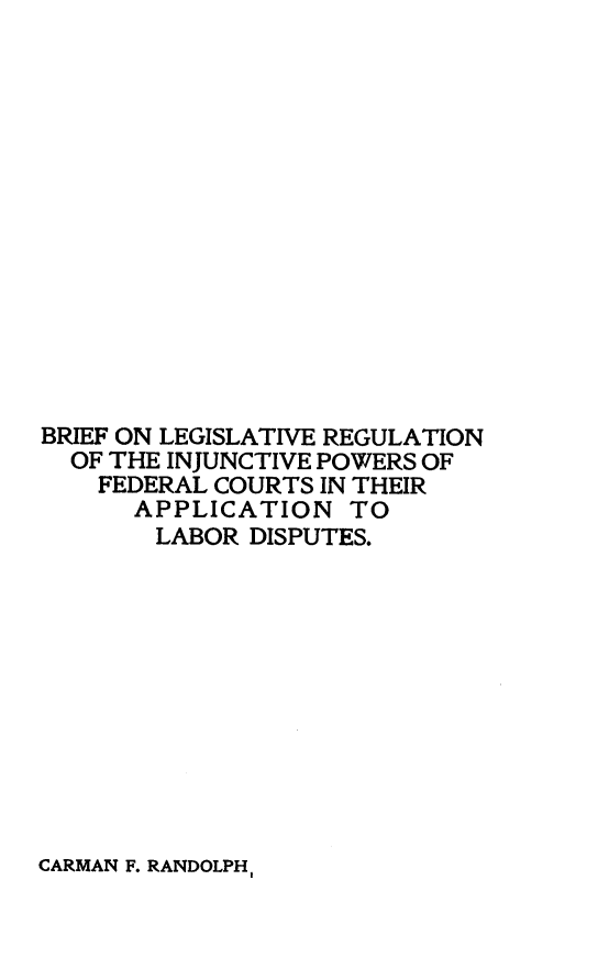 handle is hein.beal/brflglrg0001 and id is 1 raw text is: BRIEF ON LEGISLATIVE REGULATIONOF THE INJUNCTIVE POWERS OFFEDERAL COURTS IN THEIRAPPLICATION TOLABOR DISPUTES.CARMAN F. RANDOLPH,