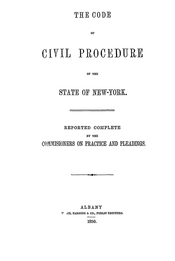 handle is hein.beal/ccpsn0001 and id is 1 raw text is: THE CODEorCIVIL   PROCEDUREOF THESTATE OF NEW-YORK.REPORTED COMPLETEIO THECOMJSIONES ON PR ACTICE AN]) PLEA]I)JNGS,ALBANYV  D, PARSONS & CO., PulIwO Pnx'TERuS.1850.