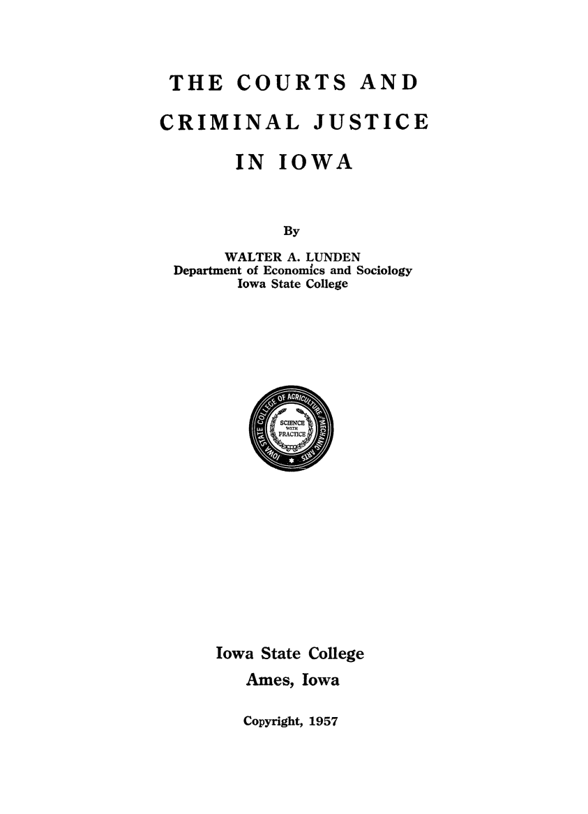 handle is hein.beal/crtcrmioa0001 and id is 1 raw text is: THE COURTS ANDCRIMINAL JUSTICE        IN IOWA            By      WALTER A. LUNDEN Department of Economics and Sociology        Iowa State CollegeIowa State College   Ames, IowaCopyright, 1957