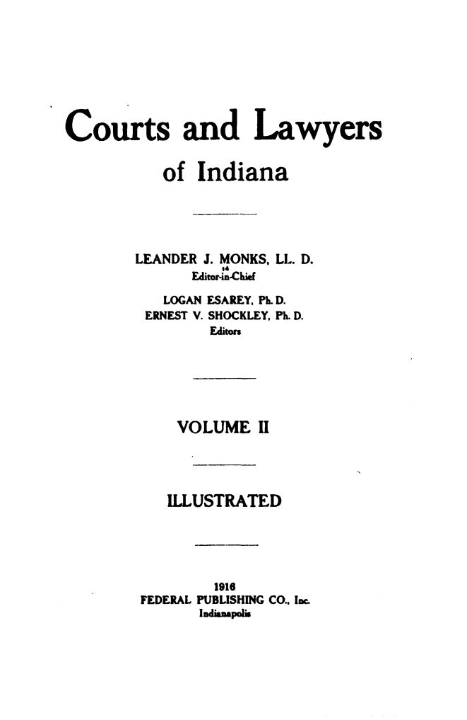 handle is hein.beal/ctlaind0002 and id is 1 raw text is: Courts and Lawyers           of  Indiana        LEANDER J. MONKS, LL. D.                 E 4              Edrirn-.Ckw  LOGANERNEST V.ESAREY. Pk D.SHOCKLEY, PL D.Editon    VOLUME   II    ILLUSTRATED        1916FEDERAL PUBLISHING CO.. Inc.      Indianpolis