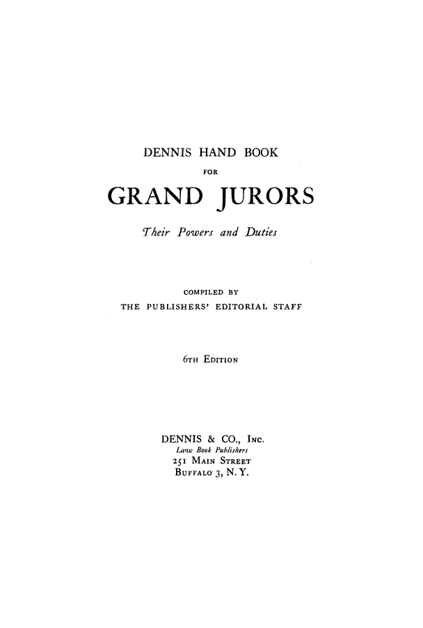 handle is hein.beal/denbop0001 and id is 1 raw text is: DENNIS HAND BOOKFORGRAND JURORSTheir Powers and DutiesCOMPILED BYTHE PUBLISHERS' EDITORIAL STAFF6TH EDITIONDENNIS & CO., INC.Laqw Book Publishers251 MAIN STREETBUFFALO 3, N. Y.