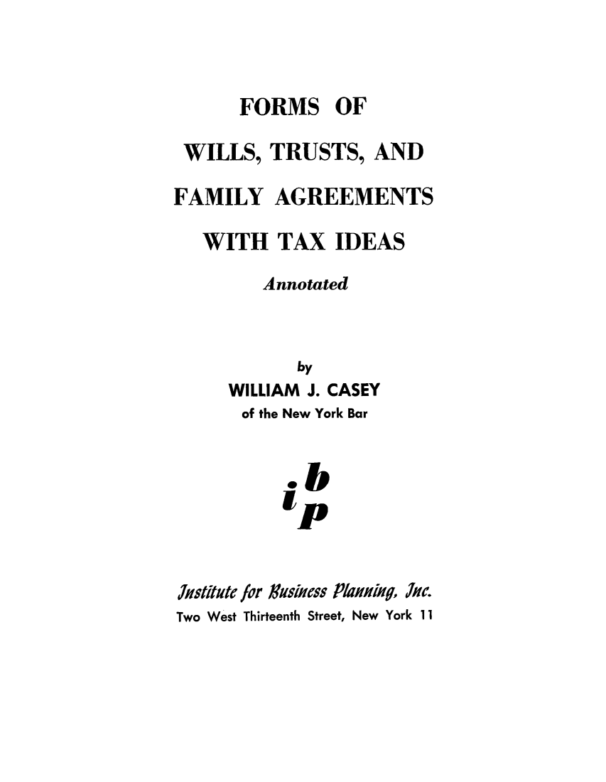 handle is hein.beal/famagri0001 and id is 1 raw text is: FORMS OFWILLS, TRUSTS, ANDFAMILY AGREEMENTSWITH TAX IDEASAnnotatedbyWILLIAM J. CASEYof the New York BarI'pjstitute for NA'siness Planiq, Akc.Two West Thirteenth Street, New York 11