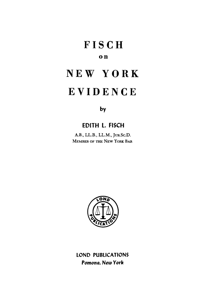 handle is hein.beal/fischevd0001 and id is 1 raw text is: FISCHonNEW YORKEVIDENCEbyEDITH L. FISCHA.B., LL.B., LL.M., JuN.Sc.D.MEMBER OF THE NEW YORK BARLOND PUBLICATIONSPomona, New York